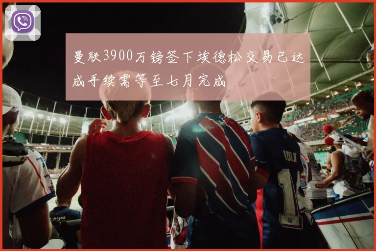曼联3900万镑签下埃德松交易已达成手续需等至七月完成