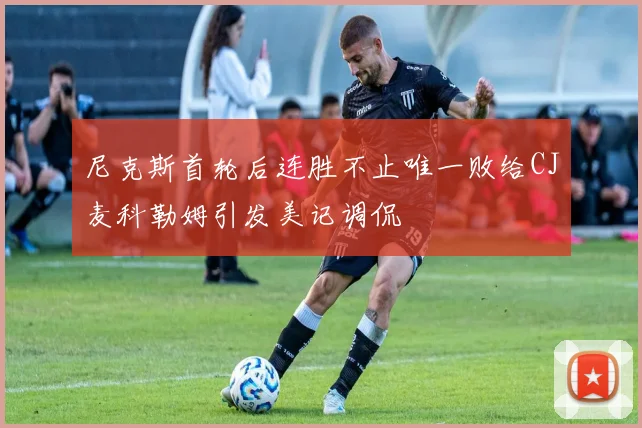 尼克斯首轮后连胜不止唯一败给CJ麦科勒姆引发美记调侃