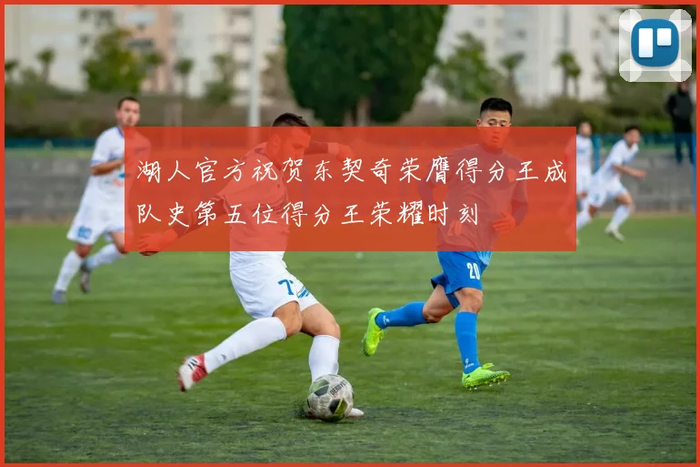 湖人官方祝贺东契奇荣膺得分王成队史第五位得分王荣耀时刻