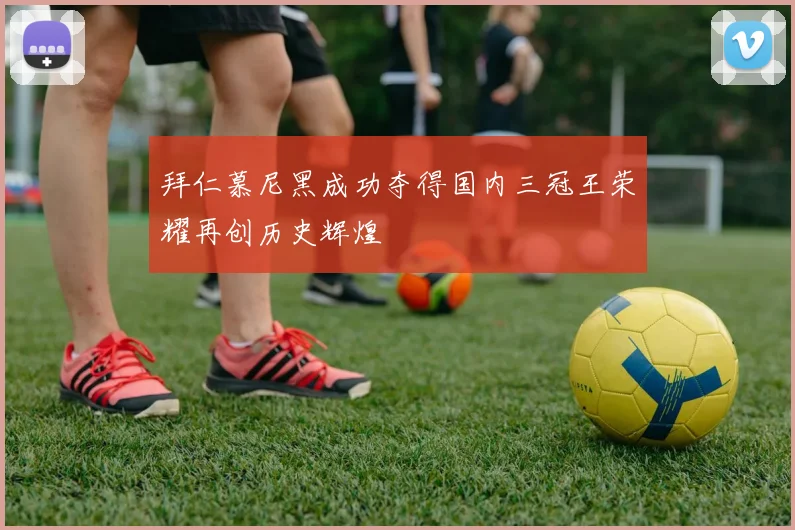 拜仁慕尼黑成功夺得国内三冠王荣耀再创历史辉煌