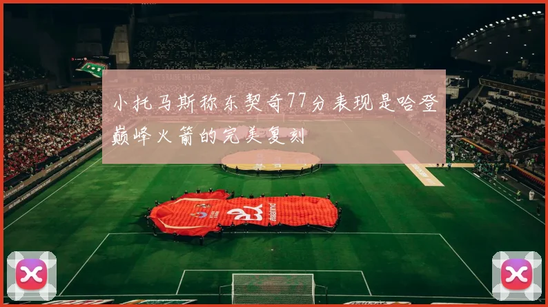 小托马斯称东契奇77分表现是哈登巅峰火箭的完美复刻