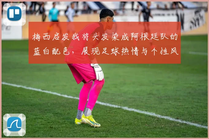 梅西启发我将头发染成阿根廷队的蓝白配色，展现足球热情与个性风采