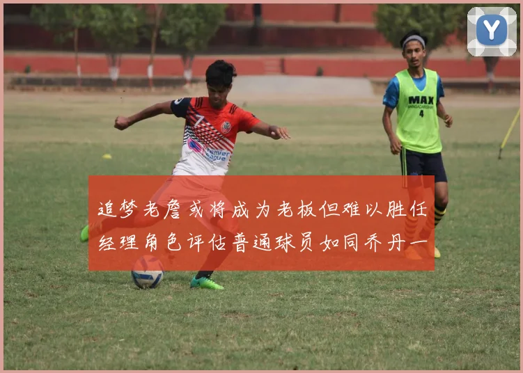 追梦老詹或将成为老板但难以胜任经理角色评估普通球员如同乔丹一样复杂
