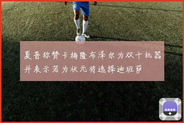 夏普称赞卡梅隆布泽尔为双十机器并表示若为状元将选择迪班萨