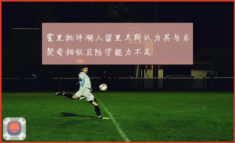 霍里批评湖人留里夫斯认为其与东契奇相似且防守能力不足