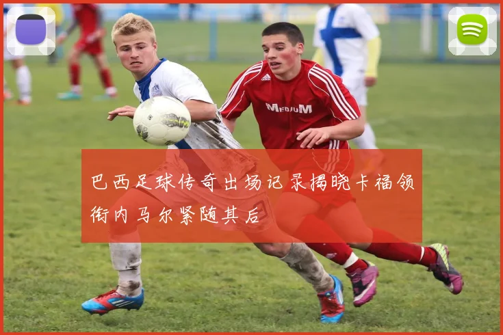 巴西足球传奇出场记录揭晓卡福领衔内马尔紧随其后