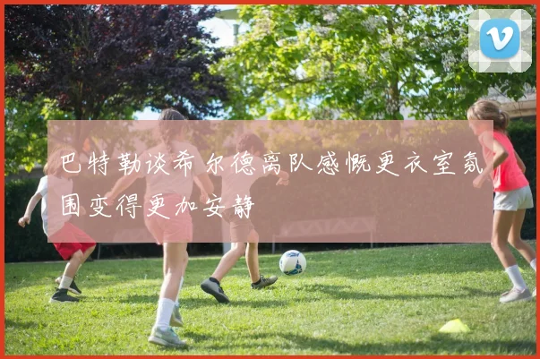 巴特勒谈希尔德离队感慨更衣室氛围变得更加安静