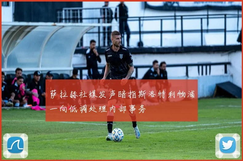 萨拉赫社媒发声暗指斯洛特利物浦一向低调处理内部事务