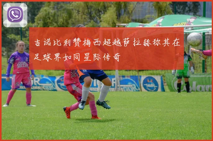 吉诺比利赞梅西超越萨拉赫称其在足球界如同星际传奇