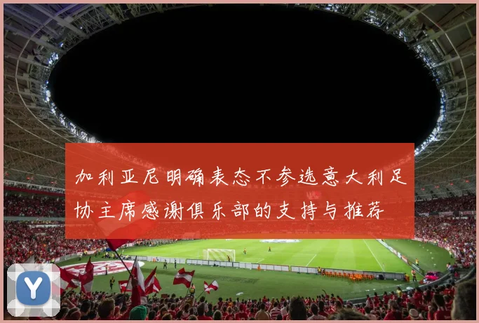加利亚尼明确表态不参选意大利足协主席感谢俱乐部的支持与推荐