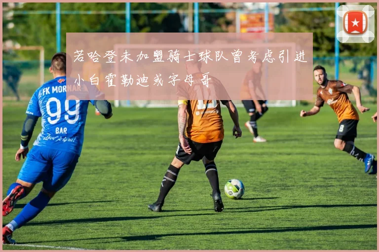 若哈登未加盟骑士球队曾考虑引进小白霍勒迪或字母哥