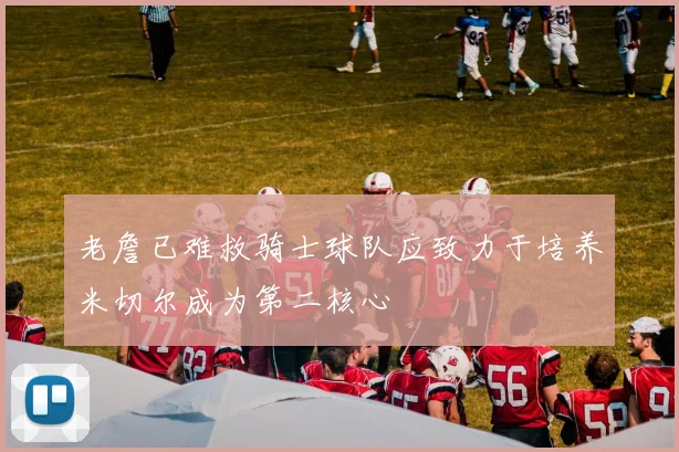老詹已难救骑士球队应致力于培养米切尔成为第二核心